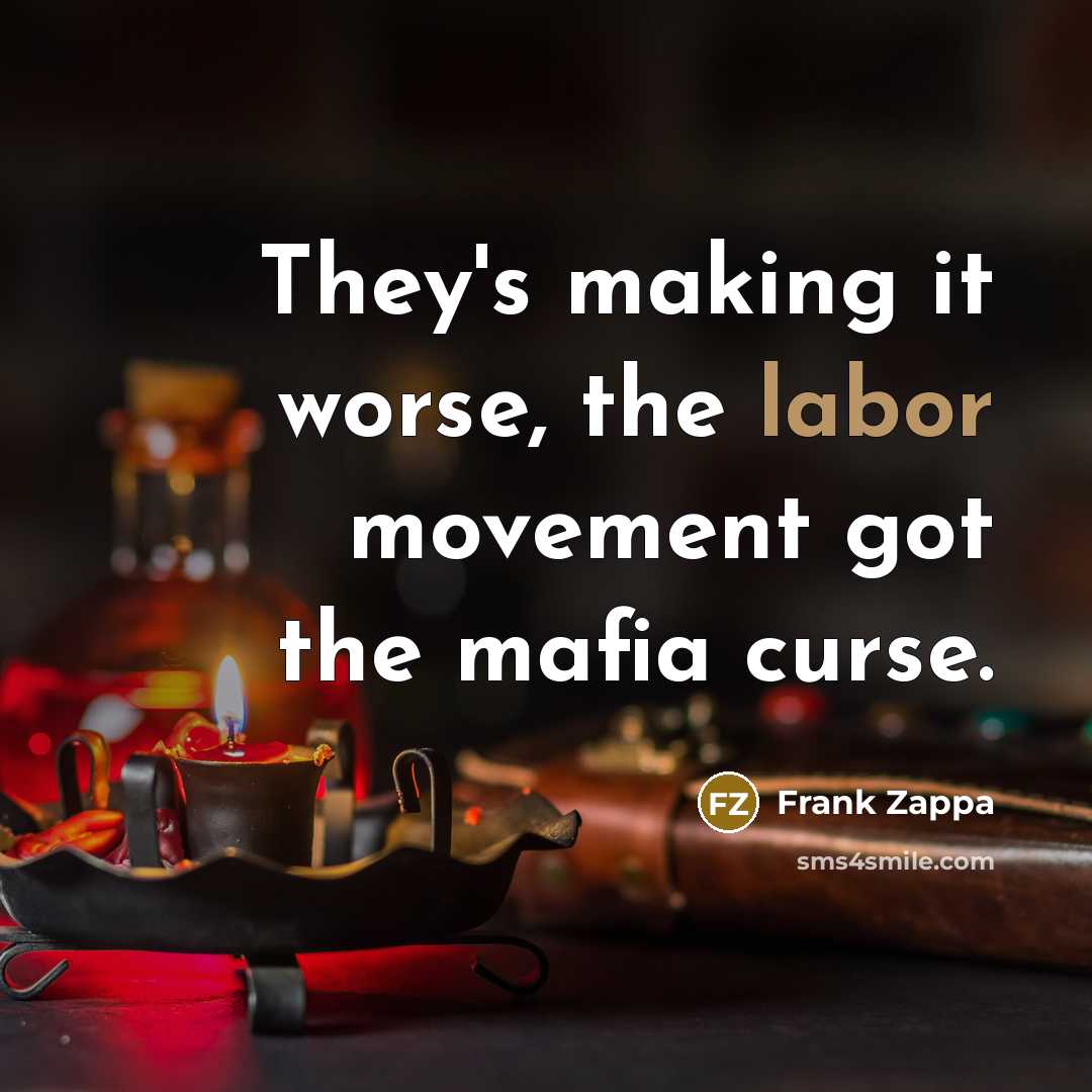 “They's making it worse, the labor movement got the mafia curse.” quote by Frank Zappa