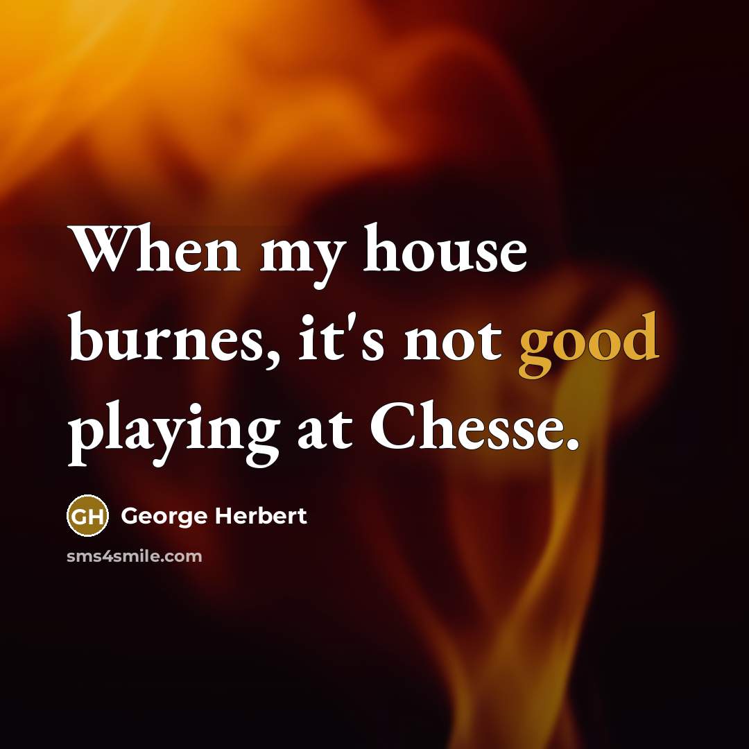 “When my house burnes, it's not good playing at Chesse.” quote by George Herbert