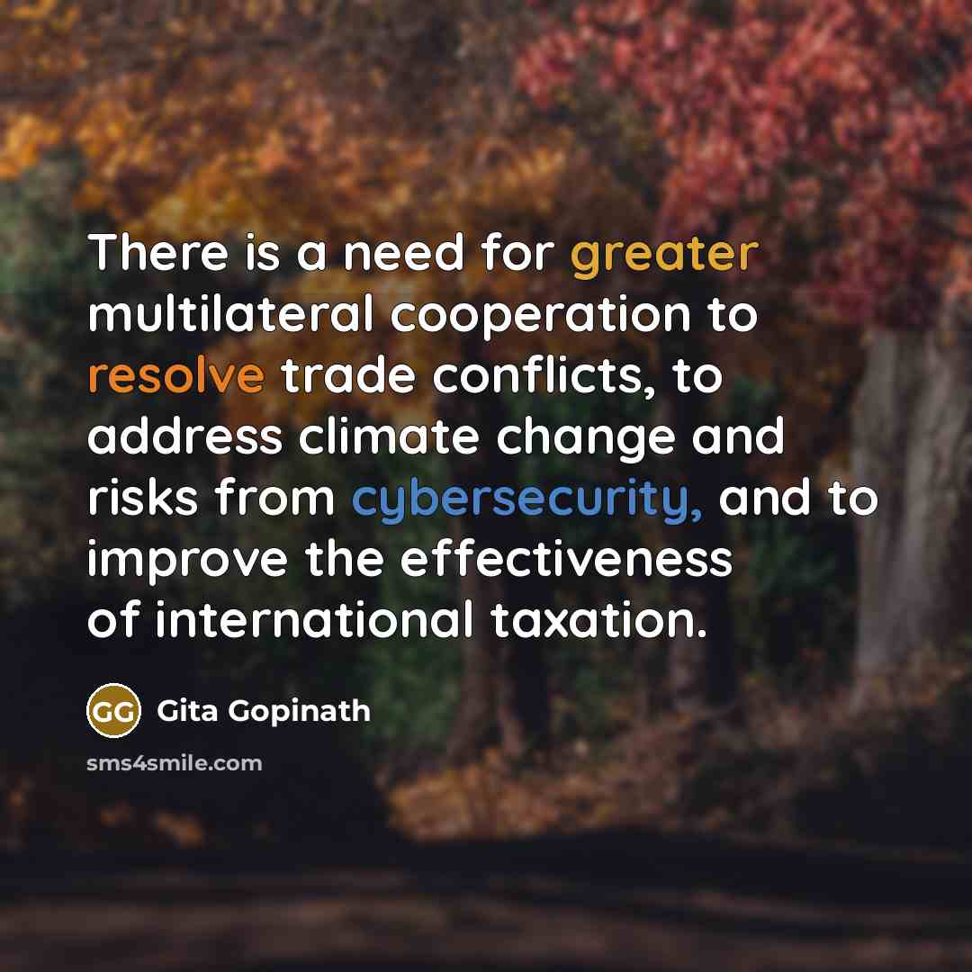 “There is a need for greater multilateral cooperation to resolve trade conflicts, to address climate change and risks from cybersecurity, and to improve the effectiveness of international taxation.” quote by Gita Gopinath