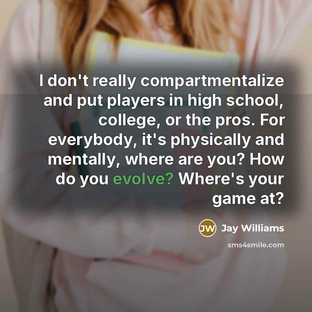 “I don't really compartmentalize and put players in high school, college, or the pros. For everybody, it's physically and mentally, where are you? How do you evolve? Where's your game at?” quote by Jay Williams