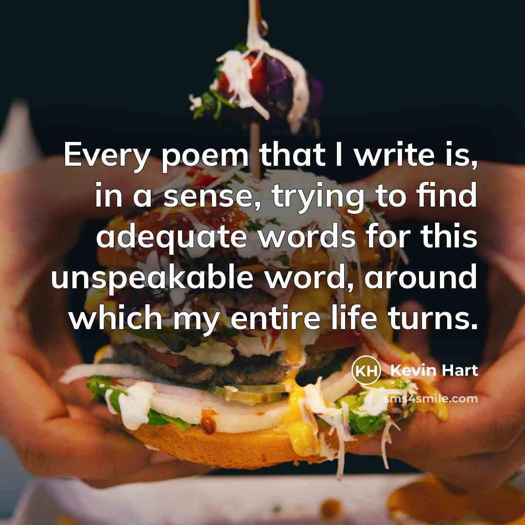 “Every poem that I write is, in a sense, trying to find adequate words for this unspeakable word, around which my entire life turns.” quote by Kevin Hart