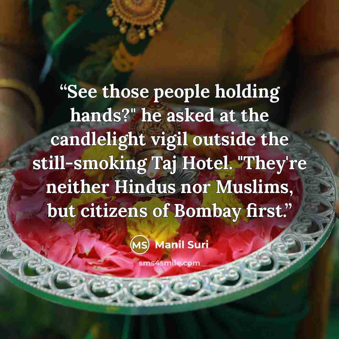 “See those people holding hands?" he asked at the candlelight vigil outside the still-smoking Taj Hotel. "They're neither Hindus nor Muslims, but citizens of Bombay first.” quote by Manil Suri