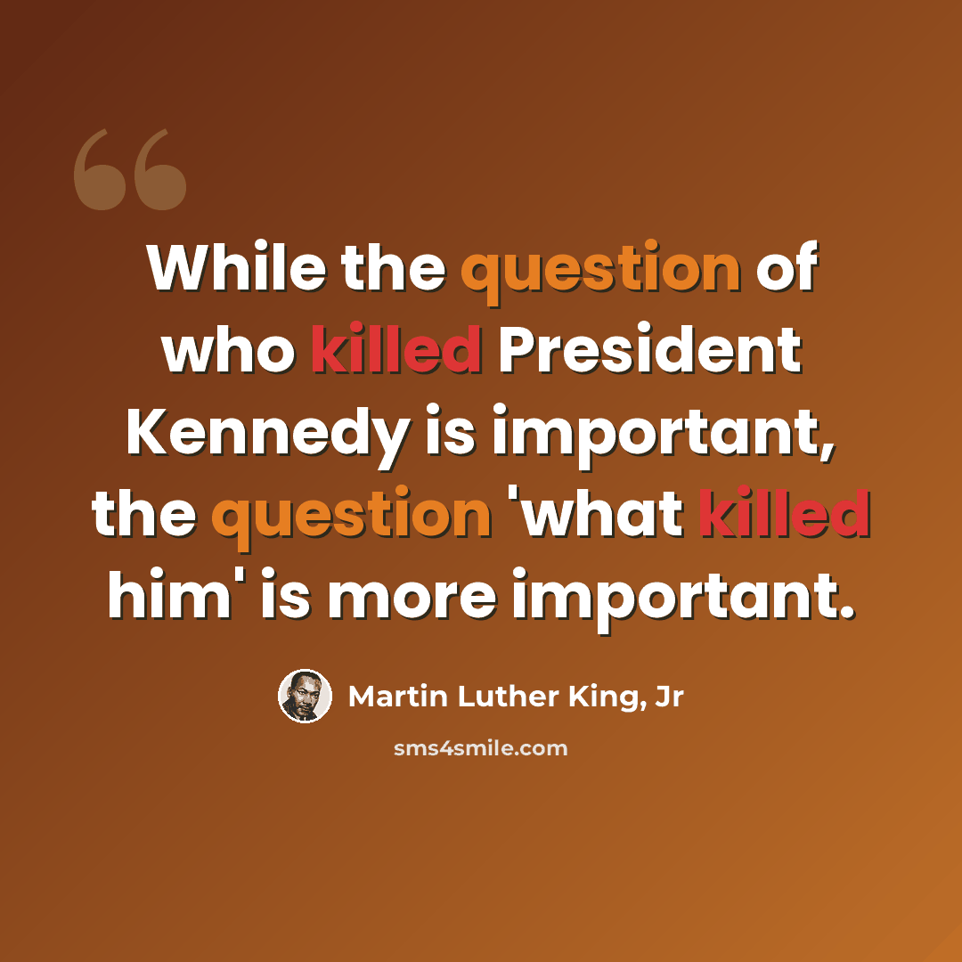 “While the question of who killed President Kennedy is important, the question 'what killed him' is more important.” quote by Martin Luther King, Jr