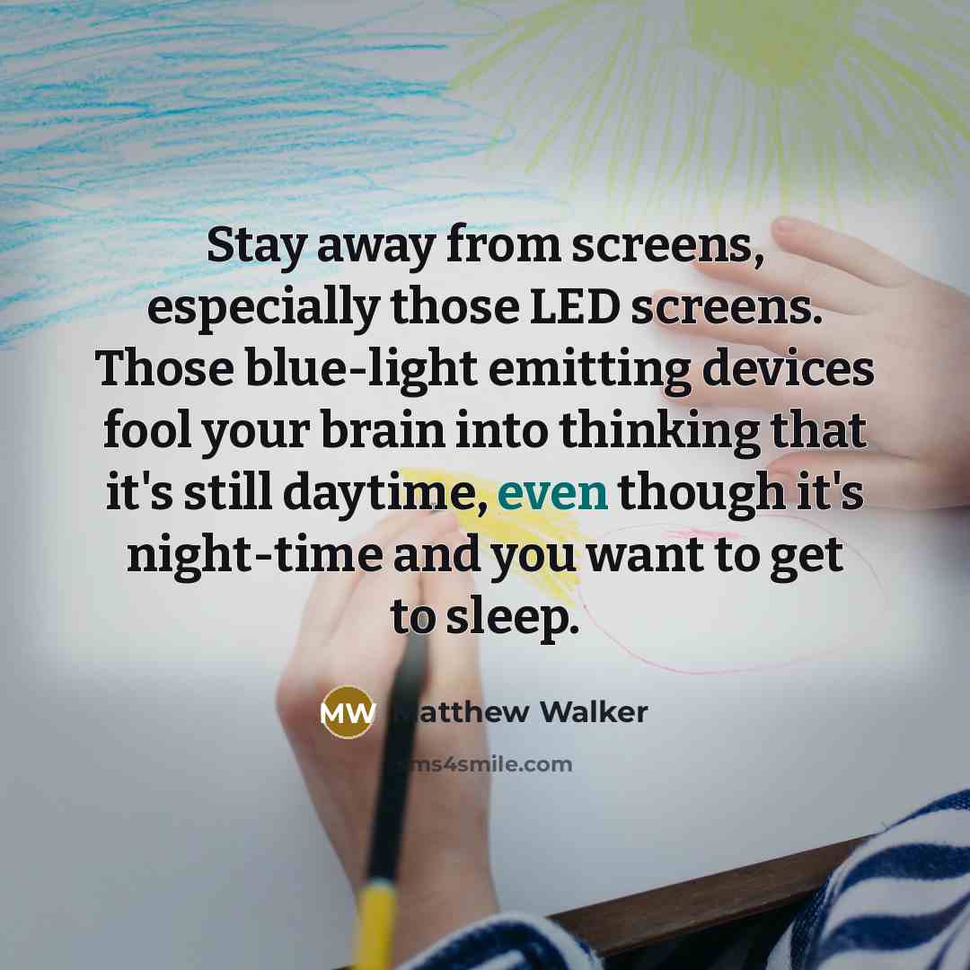 “Stay away from screens, especially those LED screens. Those blue-light emitting devices fool your brain into thinking that it's still daytime, even though it's night-time and you want to get to sleep.” quote by Matthew Walker
