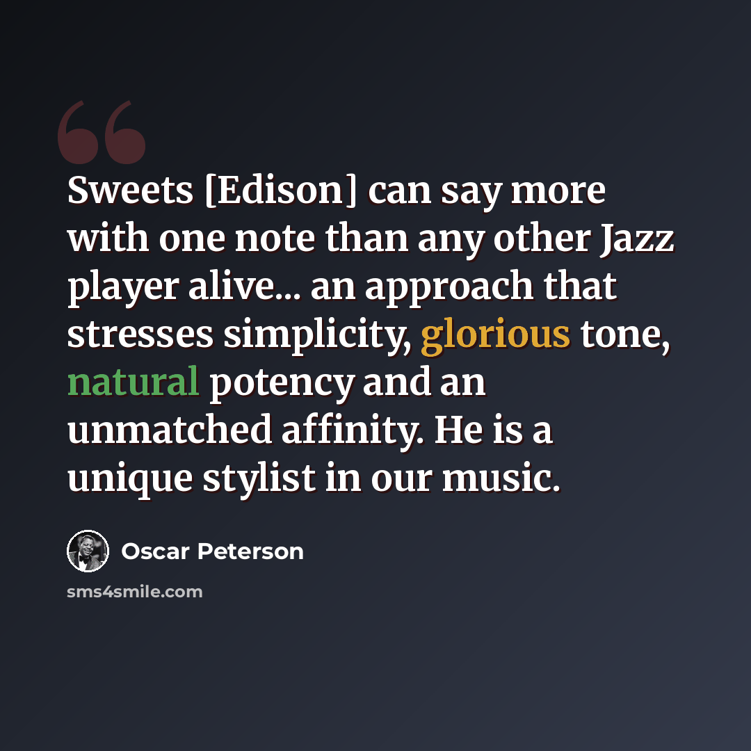 “Sweets [Edison] can say more with one note than any other Jazz player alive... an approach that stresses simplicity, glorious tone, natural potency and an unmatched affinity. He is a unique stylist in our music.” quote by Oscar Peterson