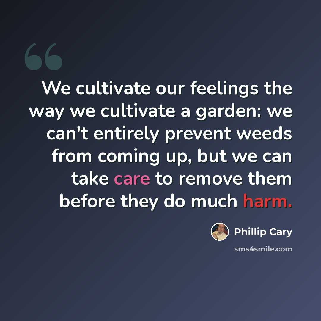 “We cultivate our feelings the way we cultivate a garden: we can't entirely prevent weeds from coming up, but we can take care to remove them before they do much harm.” quote by Phillip Cary