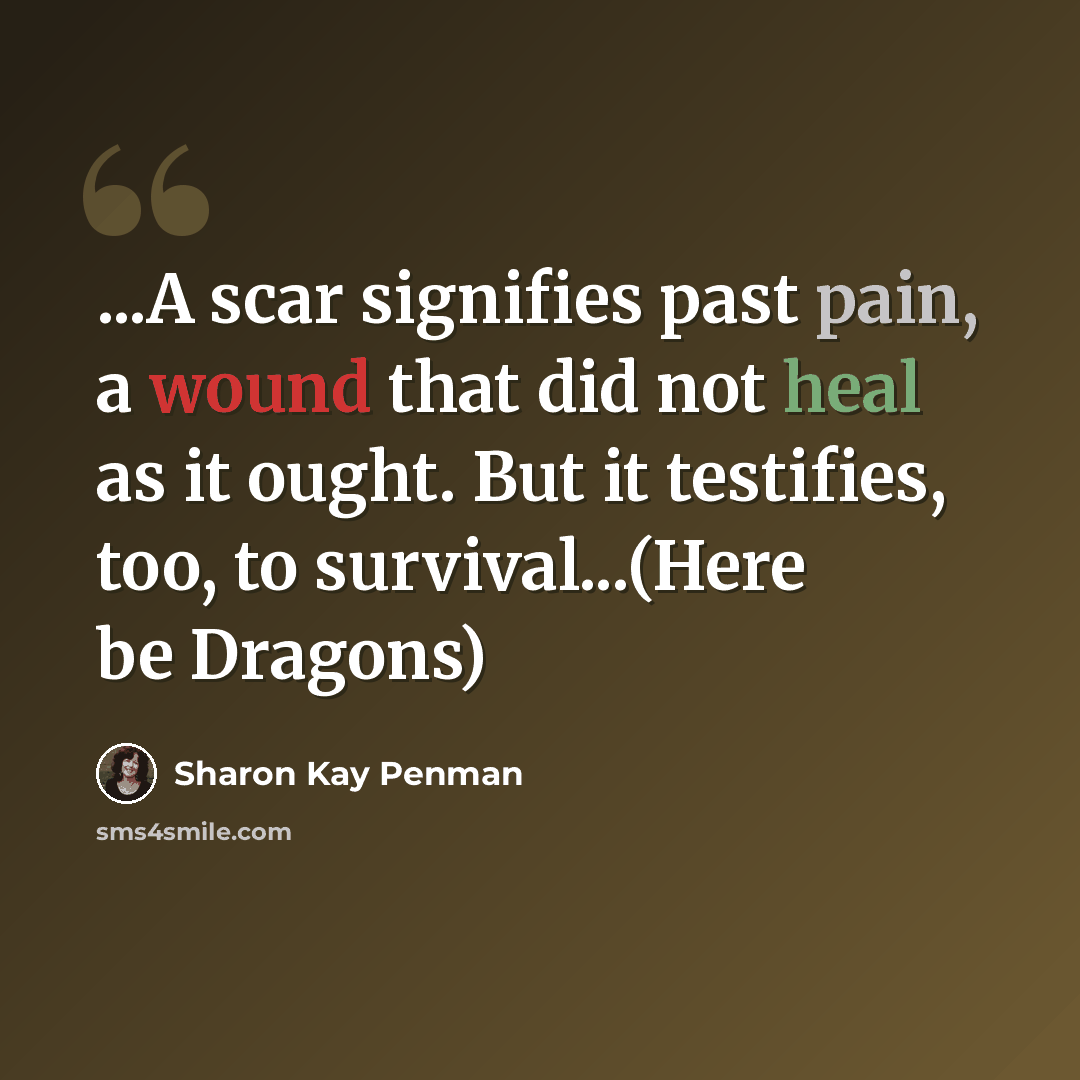 “...A scar signifies past pain, a wound that did not heal as it ought. But it testifies, too, to survival...(Here be Dragons)” quote by Sharon Kay Penman