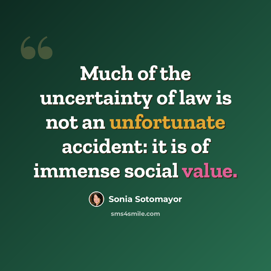 “Much of the uncertainty of law is not an unfortunate accident: it is of immense social value.” quote by Sonia Sotomayor
