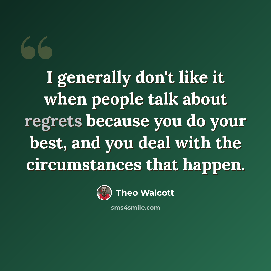 “I generally don't like it when people talk about regrets because you do your best, and you deal with the circumstances that happen.” quote by Theo Walcott