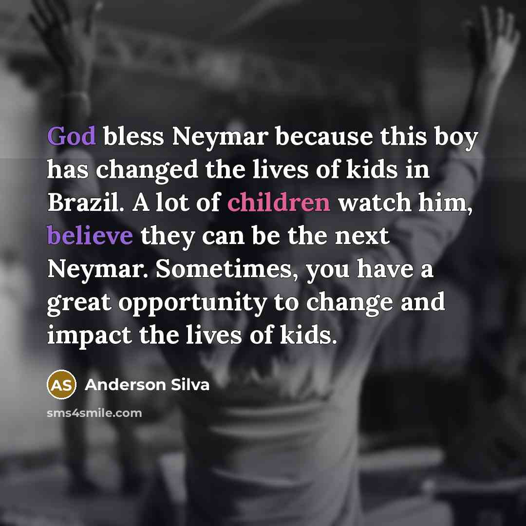 “God bless Neymar because this boy has changed the lives of kids in Brazil. A lot of children watch him, believe they can be the next Neymar. Sometimes, you have a great opportunity to change and impact the lives of kids.” quote by Anderson Silva