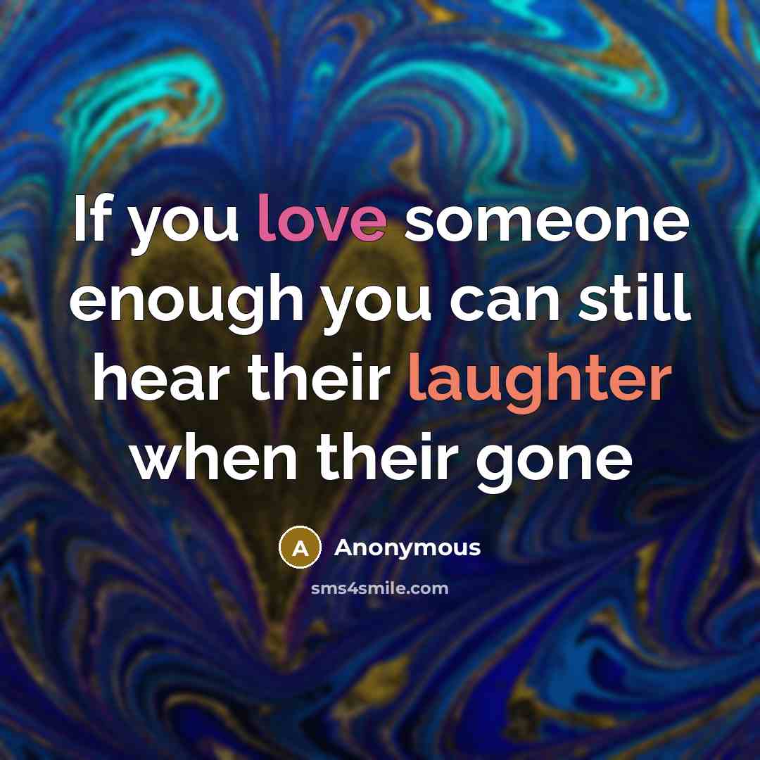 “If you love someone enough you can still hear their laughter when their gone” quote by Anonymous