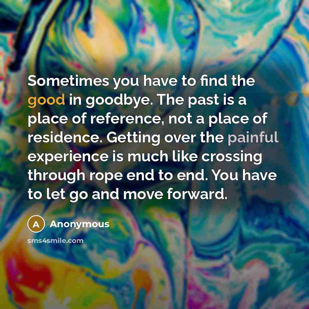 “Sometimes you have to find the good in goodbye. The past is a place of reference, not a place of residence. Getting over the painful experience is much like crossing through rope end to end. You have to let go and move forward.” quote by Anonymous
