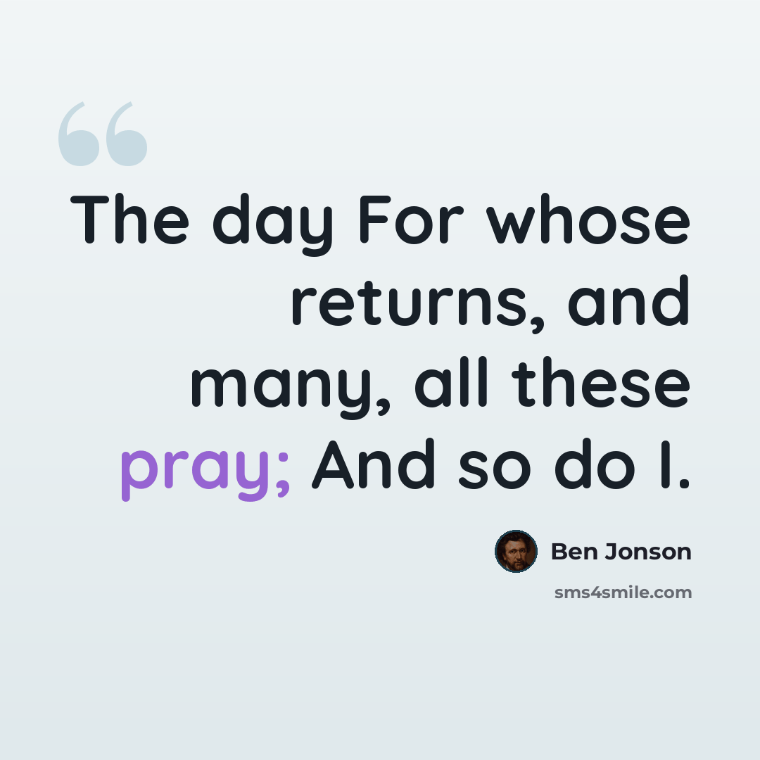 “The day For whose returns, and many, all these pray; And so do I.” quote by Ben Jonson