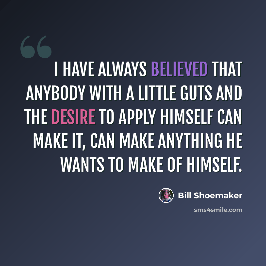 “I have always believed that anybody with a little guts and the desire to apply himself can make it, can make anything he wants to make of himself.” quote by Bill Shoemaker