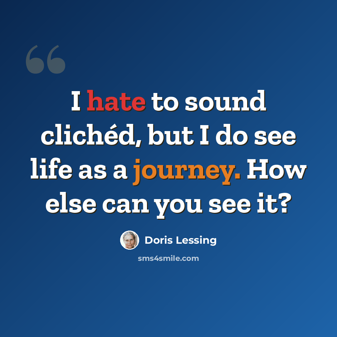 “I hate to sound clichéd, but I do see life as a journey. How else can you see it?” quote by Doris Lessing