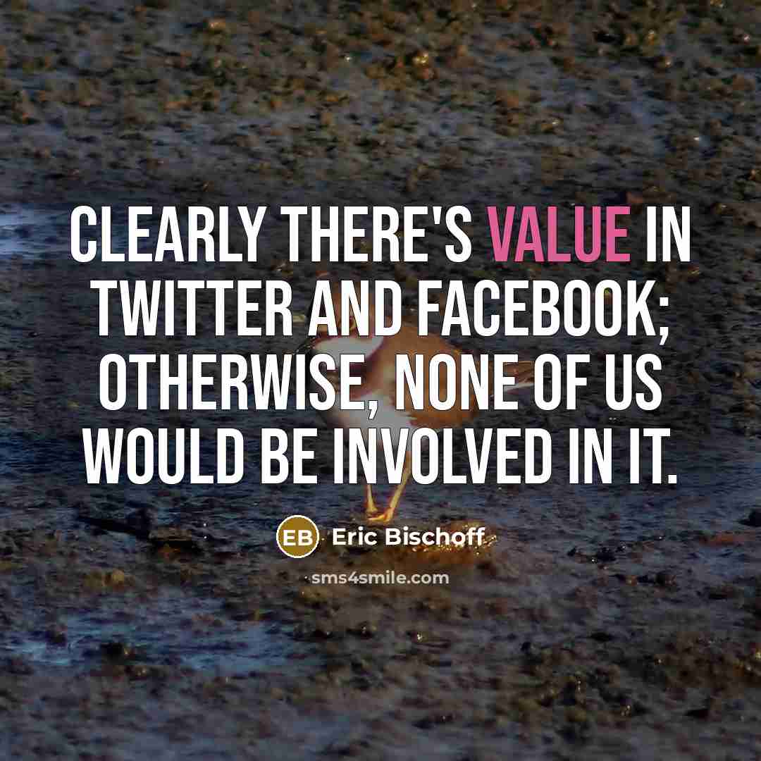 “Clearly there's value in Twitter and Facebook; otherwise, none of us would be involved in it.” quote by Eric Bischoff