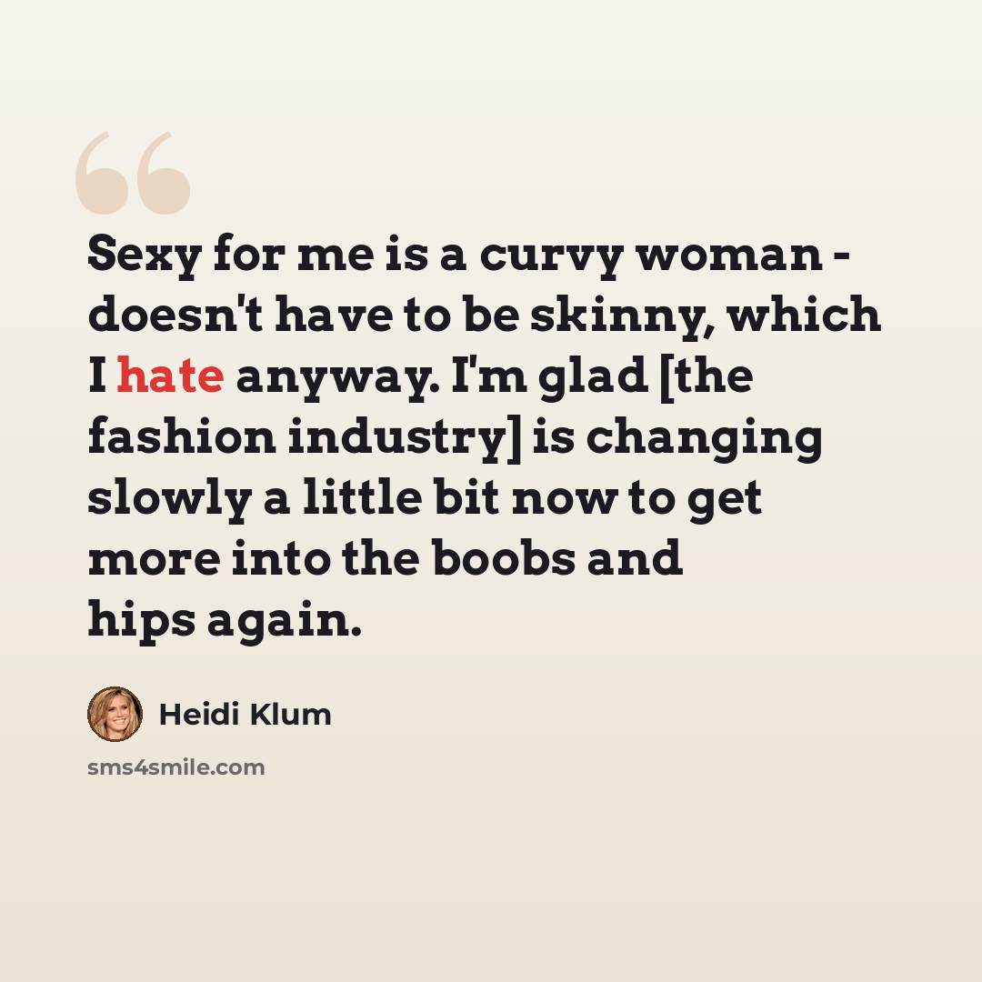 “Sexy for me is a curvy woman - doesn't have to be skinny, which I hate anyway. I'm glad [the fashion industry] is changing slowly a little bit now to get more into the boobs and hips again.” quote by Heidi Klum