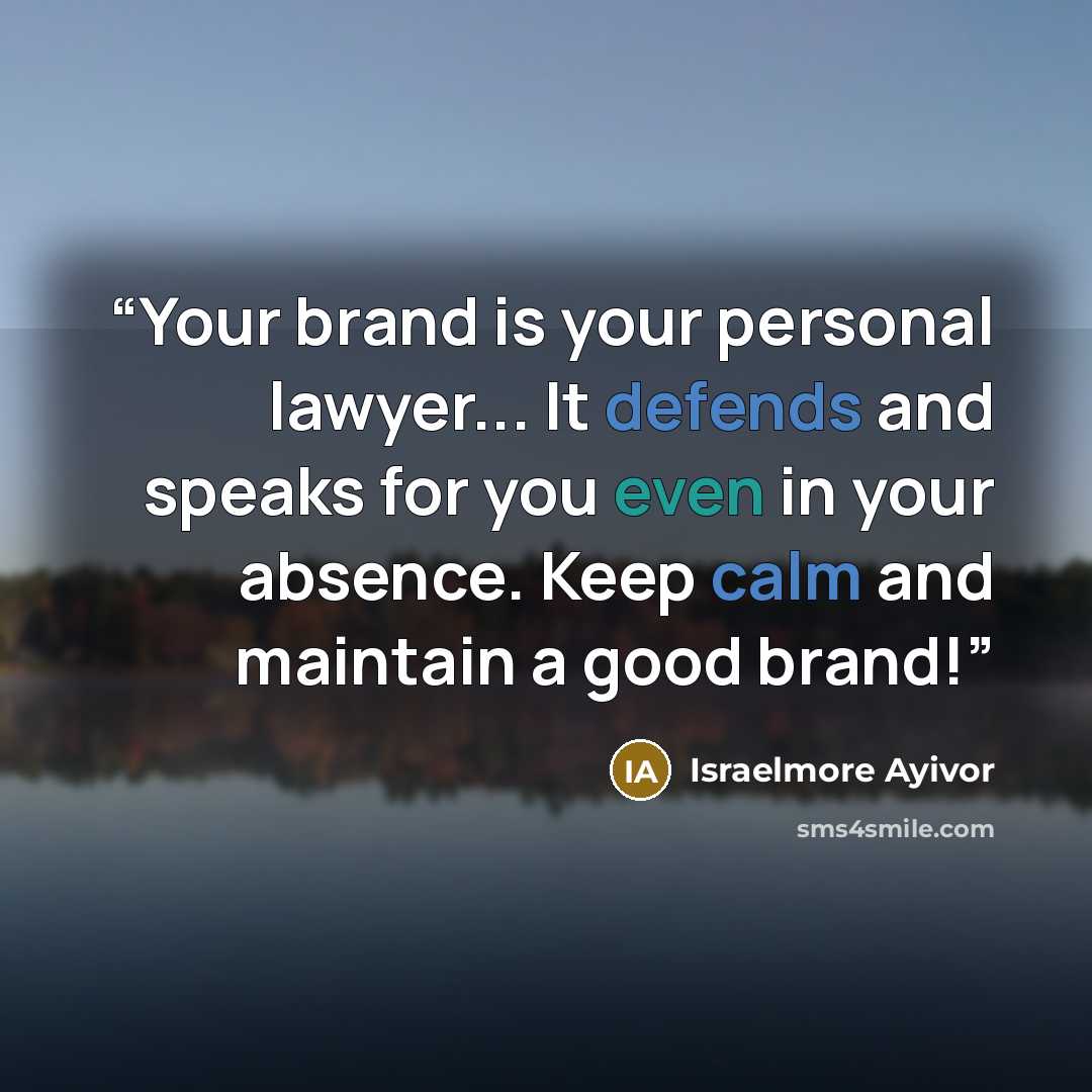 “Your brand is your personal lawyer... It defends and speaks for you even in your absence. Keep calm and maintain a good brand!” quote by Israelmore Ayivor