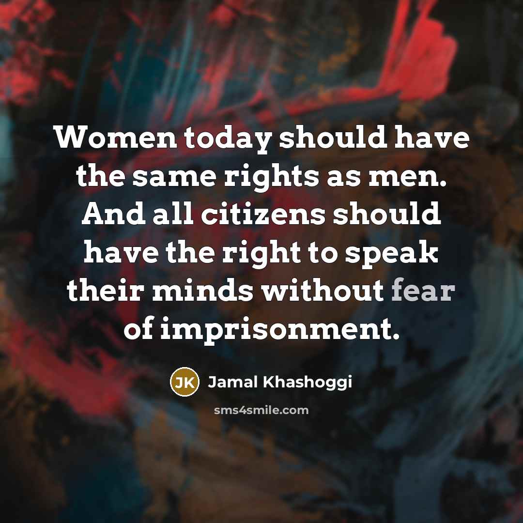 “Women today should have the same rights as men. And all citizens should have the right to speak their minds without fear of imprisonment.” quote by Jamal Khashoggi