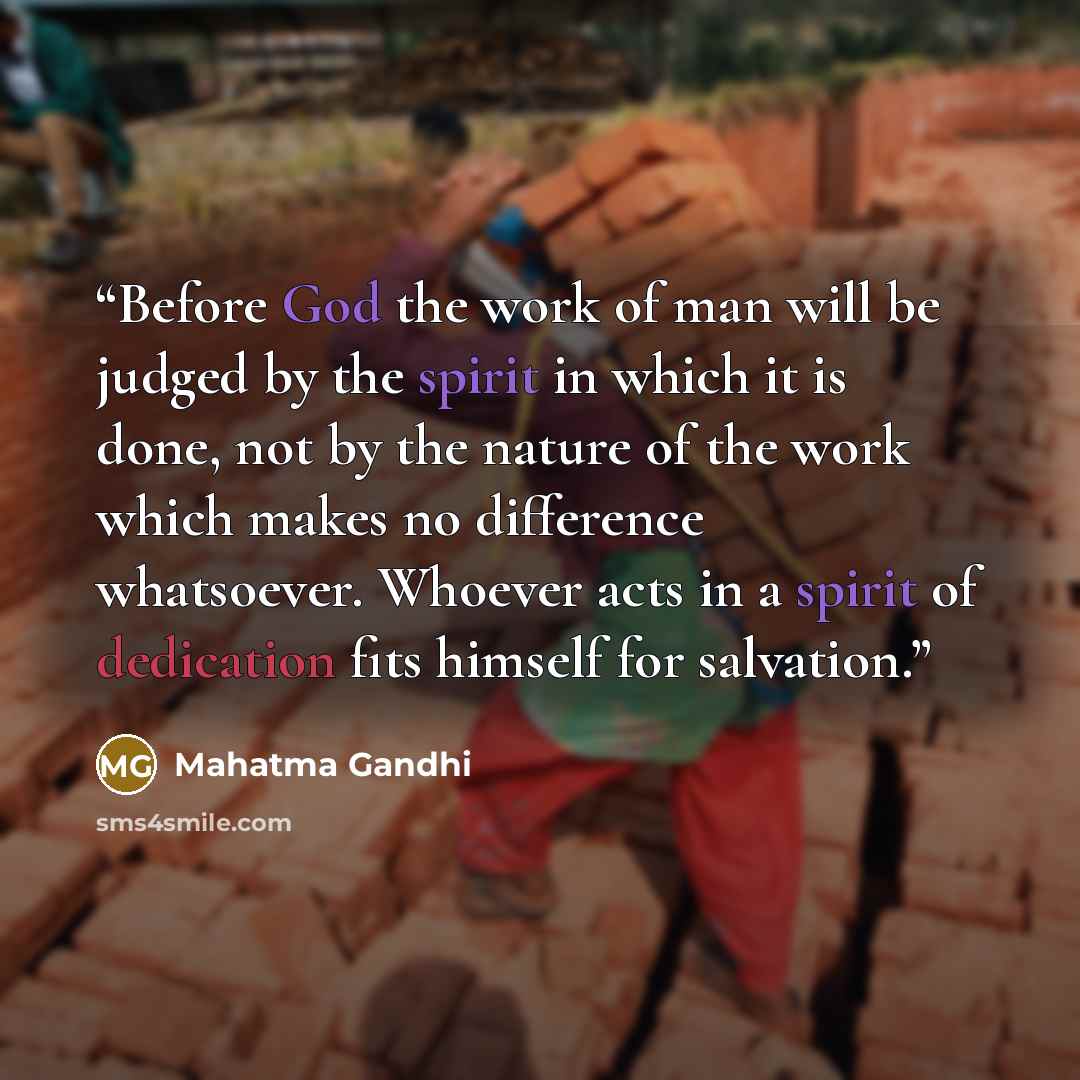 “Before God the work of man will be judged by the spirit in which it is done, not by the nature of the work which makes no difference whatsoever. Whoever acts in a spirit of dedication fits himself for salvation.” quote by Mahatma Gandhi