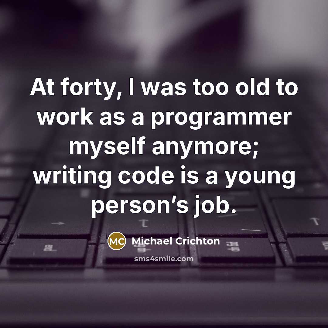 “At forty, I was too old to work as a programmer myself anymore; writing code is a young person’s job.” quote by Michael Crichton