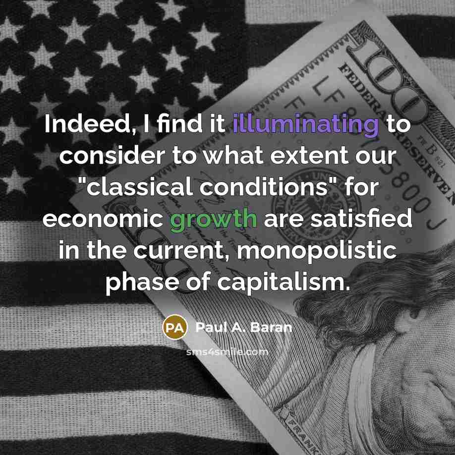 “Indeed, I find it illuminating to consider to what extent our "classical conditions" for economic growth are satisfied in the current, monopolistic phase of capitalism.” quote by Paul A. Baran