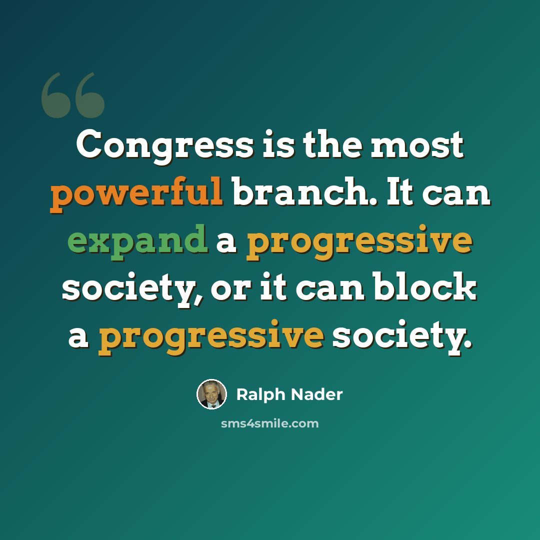 “Congress is the most powerful branch. It can expand a progressive society, or it can block a progressive society.” quote by Ralph Nader