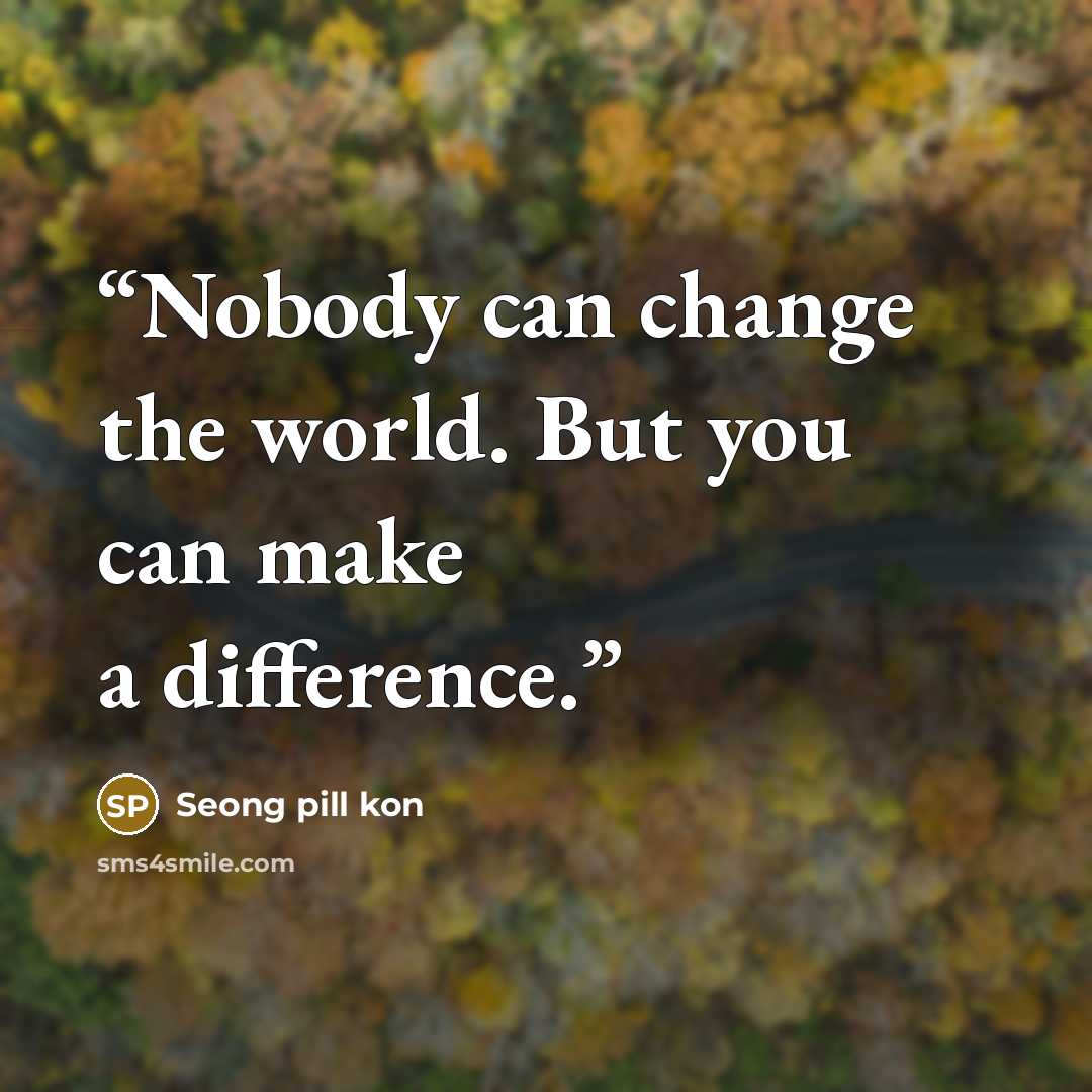 “Nobody can change the world. But you can make a difference.” quote by Seong pill kon