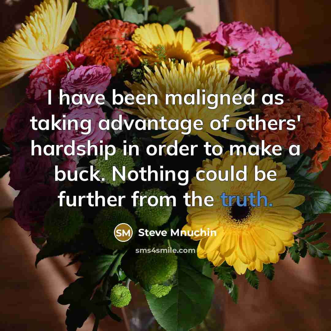 “I have been maligned as taking advantage of others' hardship in order to make a buck. Nothing could be further from the truth.” quote by Steve Mnuchin