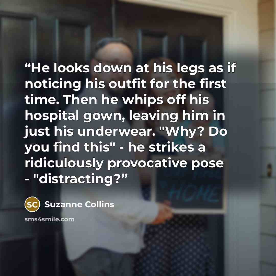 “He looks down at his legs as if noticing his outfit for the first time. Then he whips off his hospital gown, leaving him in just his underwear. "Why? Do you find this" - he strikes a ridiculously provocative pose - "distracting?” quote by Suzanne Collins