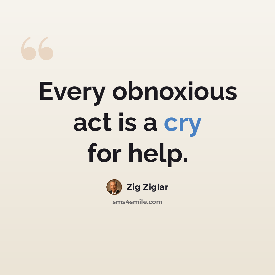 “Every obnoxious act is a cry for help.” quote by Zig Ziglar