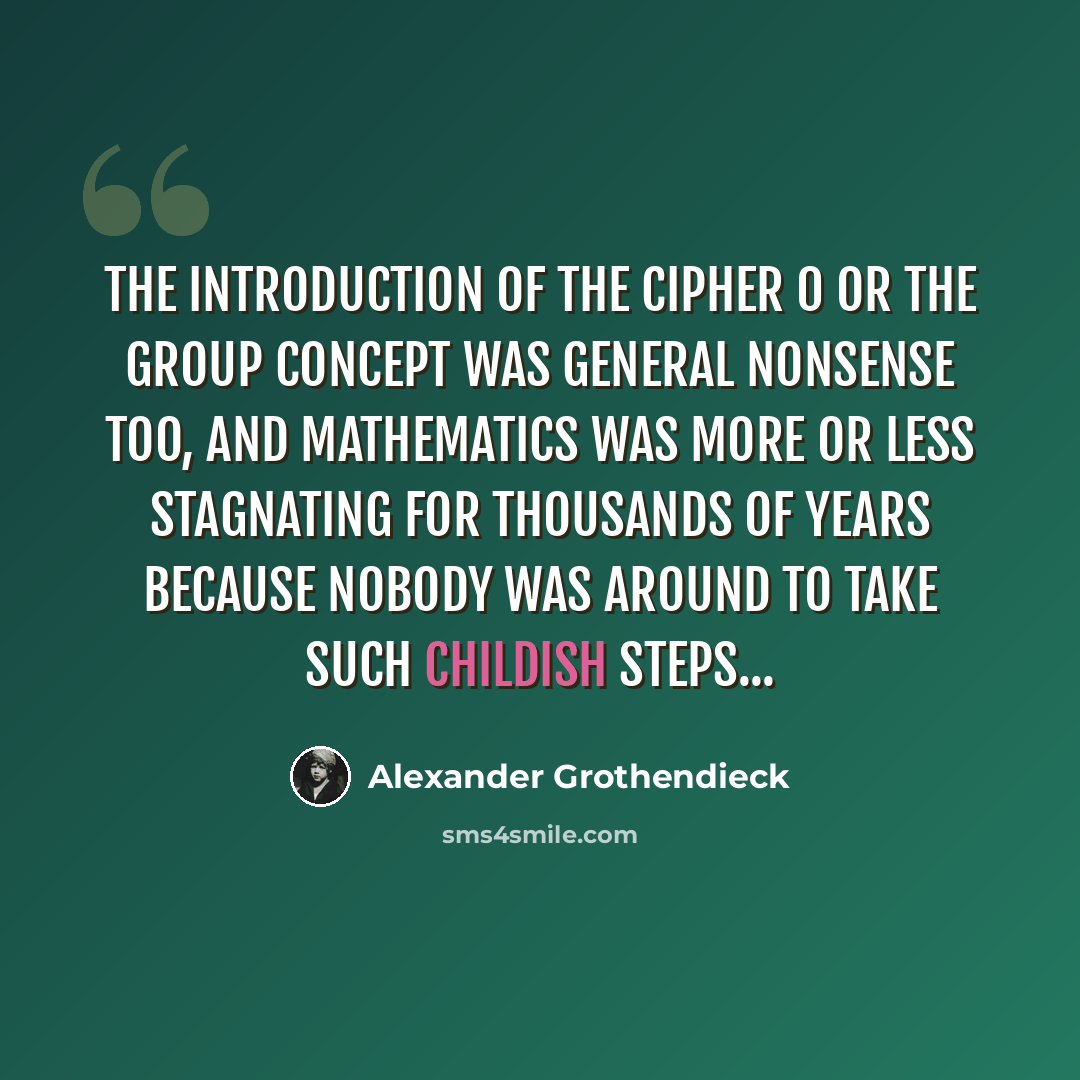 “The introduction of the cipher 0 or the group concept was general nonsense too, and mathematics was more or less stagnating for thousands of years because nobody was around to take such childish steps...” quote by Alexander Grothendieck