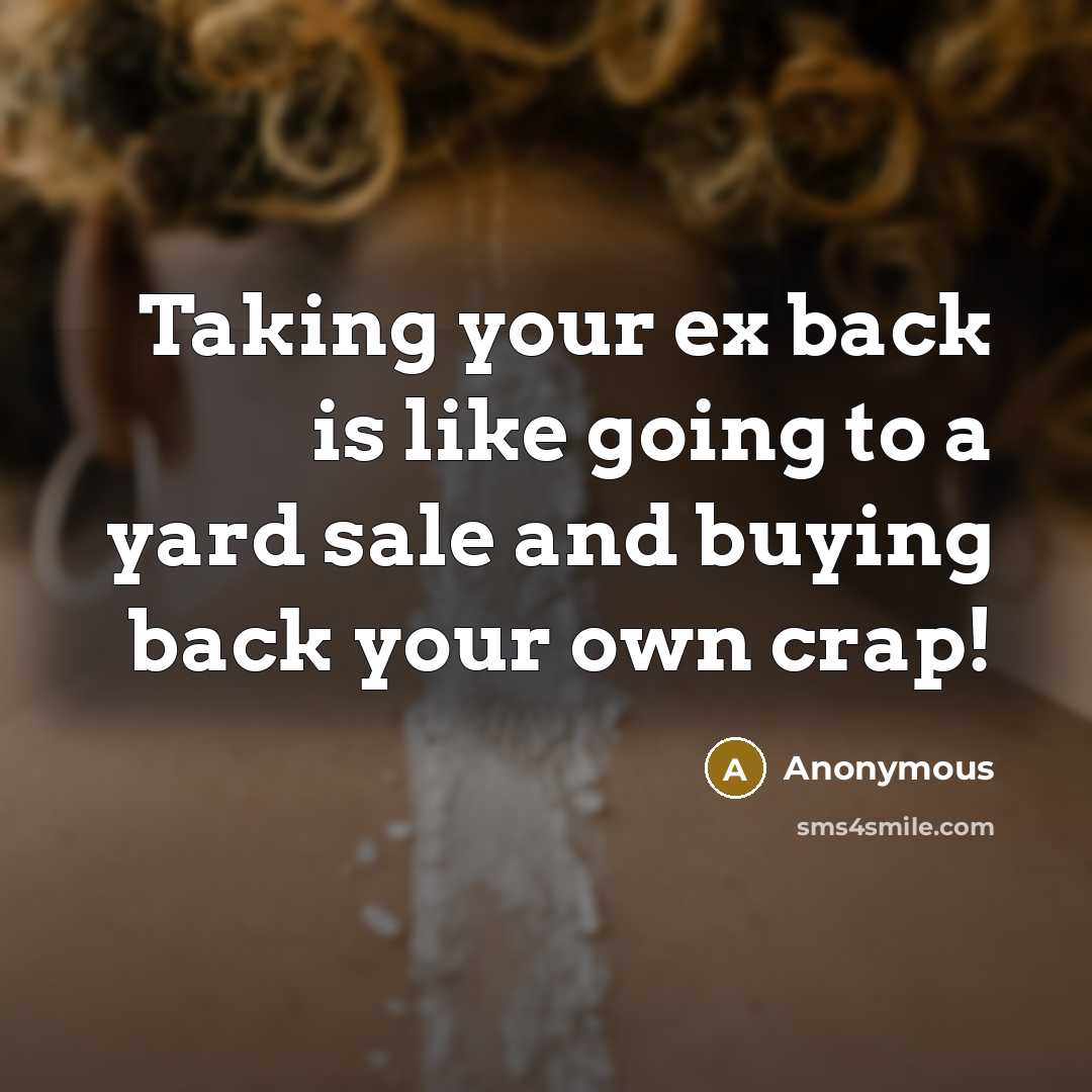 “Taking your ex back is like going to a yard sale and buying back your own crap!” quote by Anonymous