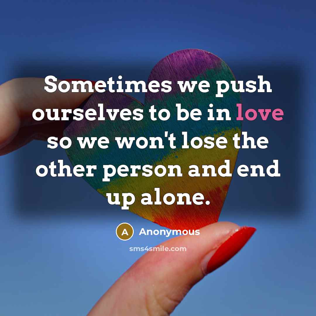“Sometimes we push ourselves to be in love so we won't lose the other person and end up alone.” quote by Anonymous