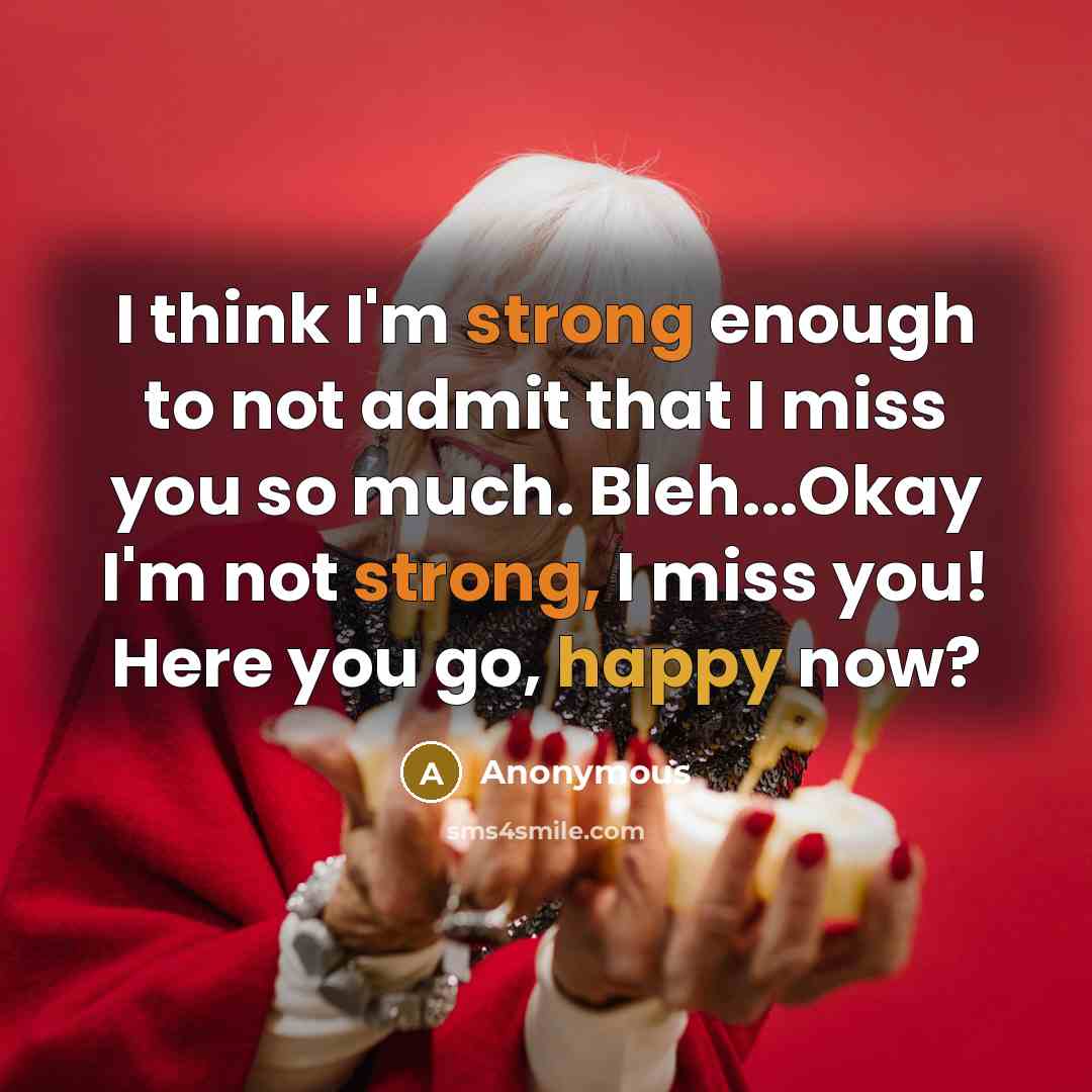 “I think I'm strong enough to not admit that I miss you so much. Bleh...Okay I'm not strong, I miss you! Here you go, happy now?” quote by Anonymous