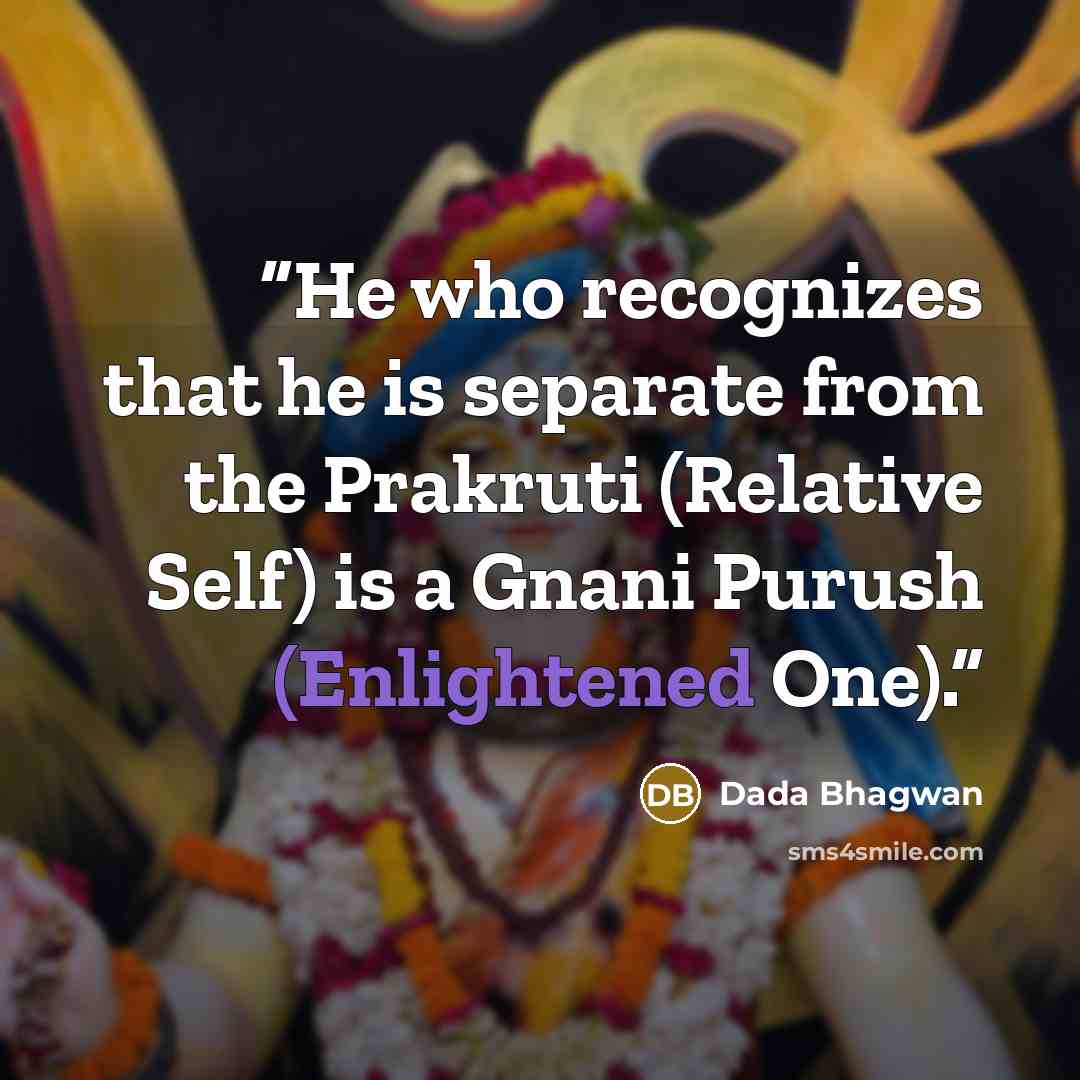 “He who recognizes that he is separate from the Prakruti (Relative Self) is a Gnani Purush (Enlightened One).” quote by Dada Bhagwan