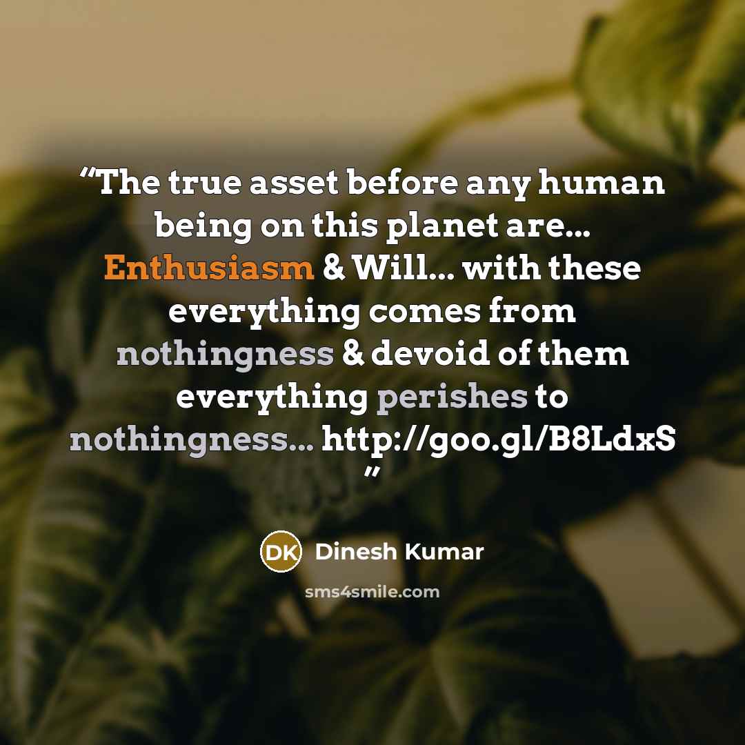 “The true asset before any human being on this planet are... Enthusiasm & Will... with these everything comes from nothingness & devoid of them everything perishes to nothingness... http://goo.gl/B8LdxS” quote by Dinesh Kumar
