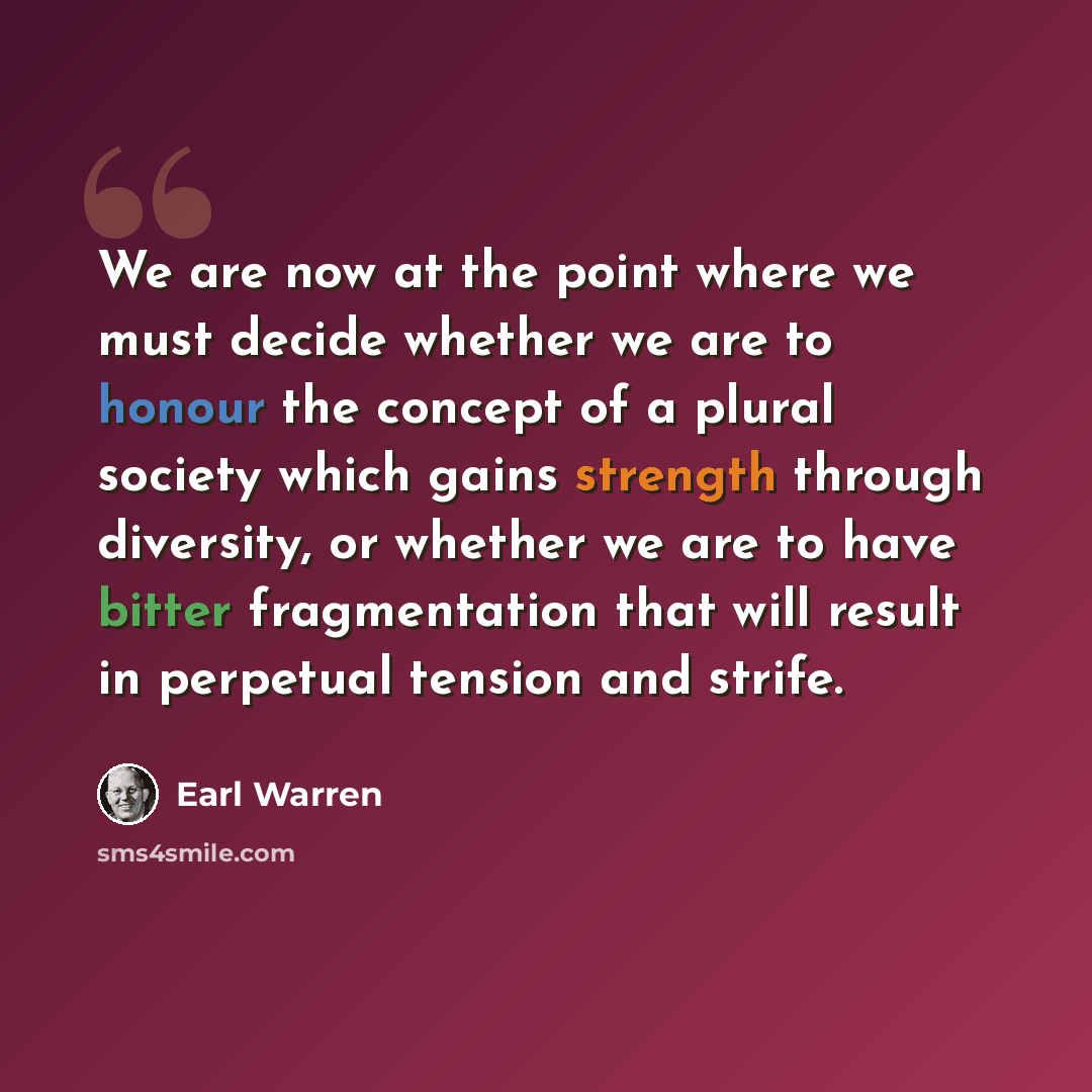 “We are now at the point where we must decide whether we are to honour the concept of a plural society which gains strength through diversity, or whether we are to have bitter fragmentation that will result in perpetual tension and strife.” quote by Earl Warren
