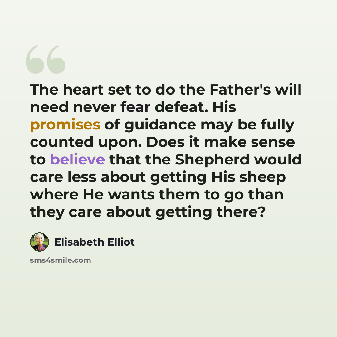 “The heart set to do the Father's will need never fear defeat. His promises of guidance may be fully counted upon. Does it make sense to believe that the Shepherd would care less about getting His sheep where He wants them to go than they care about getting there?” quote by Elisabeth Elliot