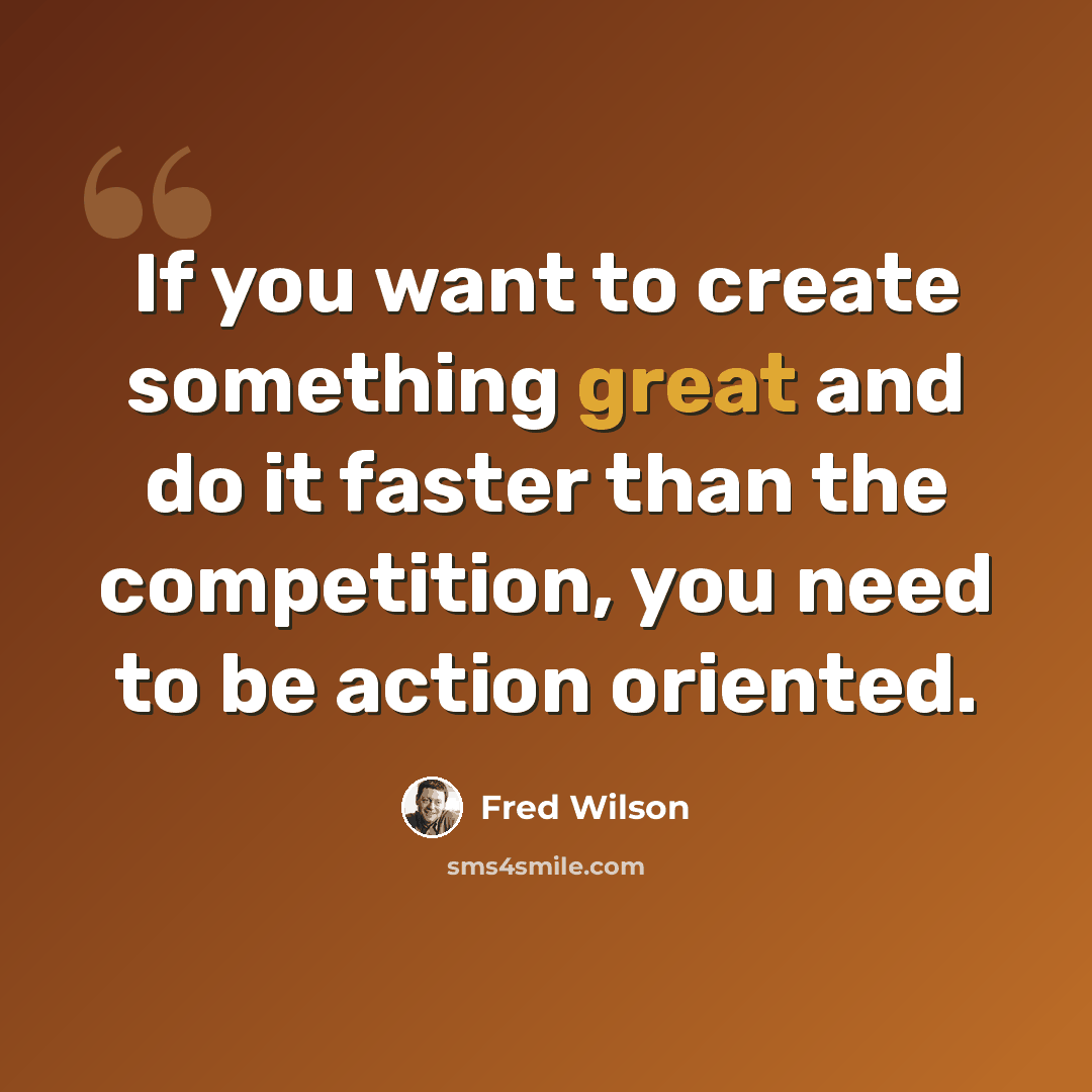 “If you want to create something great and do it faster than the competition, you need to be action oriented.” quote by Fred Wilson