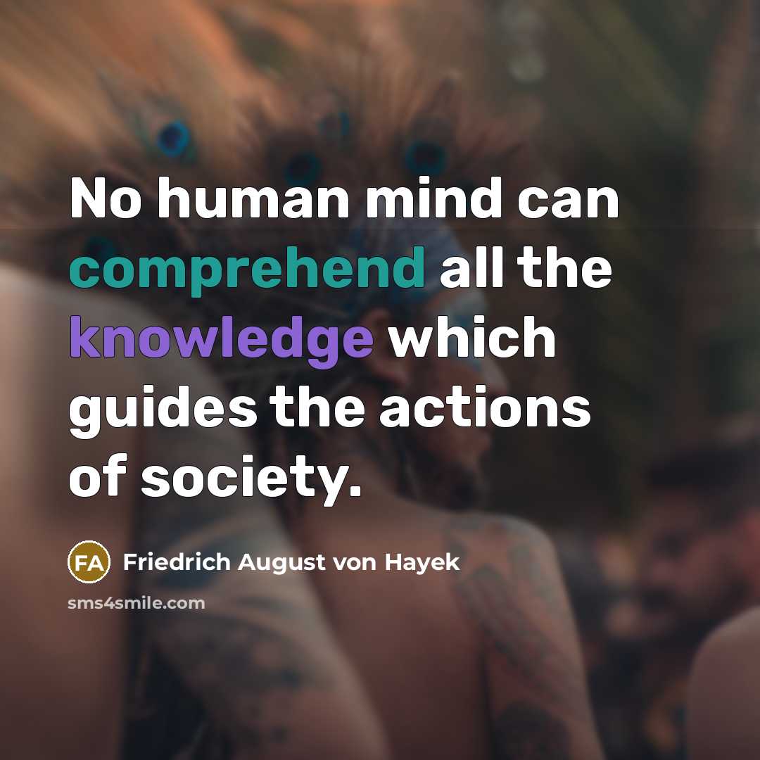 “No human mind can comprehend all the knowledge which guides the actions of society.” quote by Friedrich August von Hayek