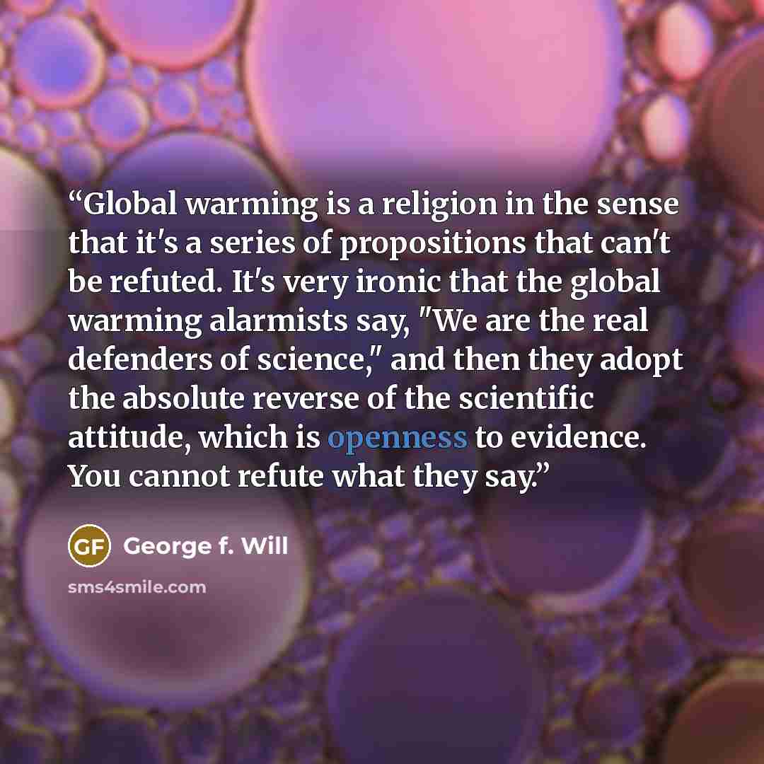 “Global warming is a religion in the sense that it's a series of propositions that can't be refuted. It's very ironic that the global warming alarmists say, "We are the real defenders of science," and then they adopt the absolute reverse of the scientific attitude, which is openness to evidence…” quote by George F. Will