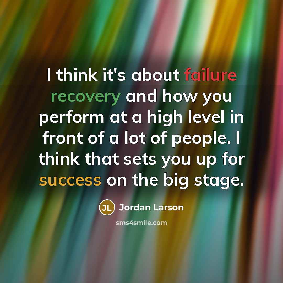 “I think it's about failure recovery and how you perform at a high level in front of a lot of people. I think that sets you up for success on the big stage.” quote by Jordan Larson