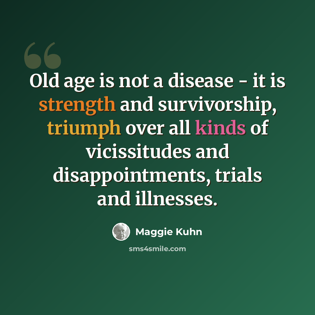 “Old age is not a disease - it is strength and survivorship, triumph over all kinds of vicissitudes and disappointments, trials and illnesses.” quote by Maggie Kuhn