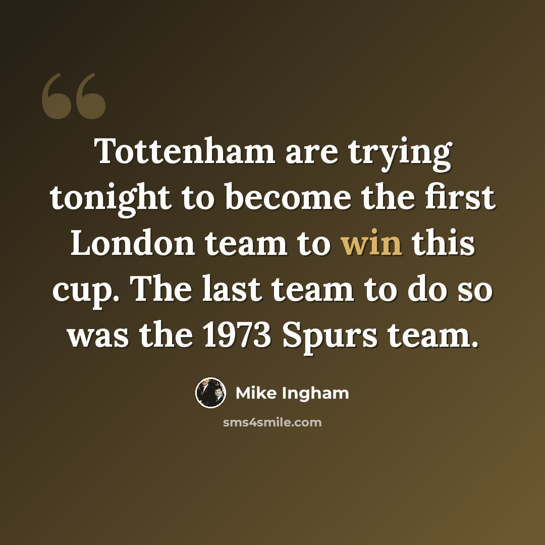 “Tottenham are trying tonight to become the first London team to win this cup. The last team to do so was the 1973 Spurs team.” quote by Mike Ingham