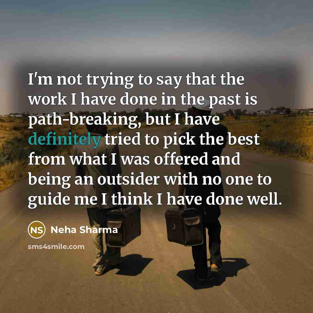 “I'm not trying to say that the work I have done in the past is path-breaking, but I have definitely tried to pick the best from what I was offered and being an outsider with no one to guide me I think I have done well.” quote by Neha Sharma