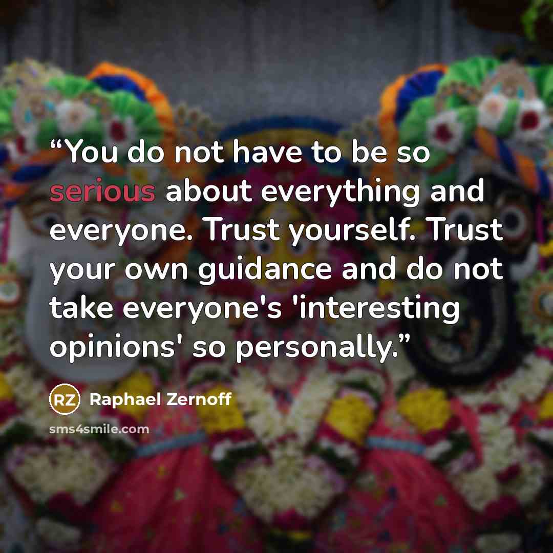 “You do not have to be so serious about everything and everyone. Trust yourself. Trust your own guidance and do not take everyone's 'interesting opinions' so personally.” quote by Raphael Zernoff