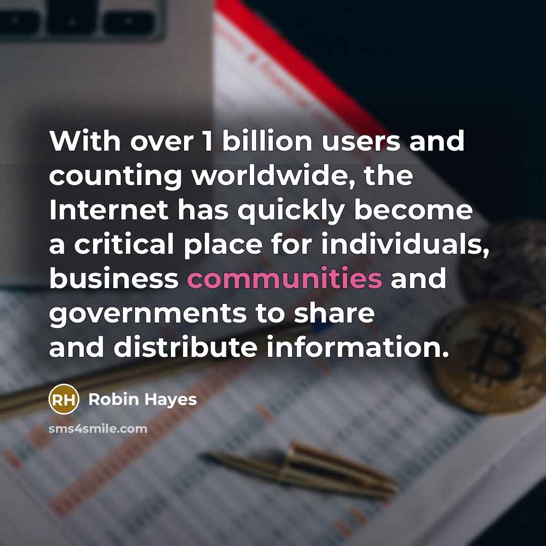 “With over 1 billion users and counting worldwide, the Internet has quickly become a critical place for individuals, business communities and governments to share and distribute information.” quote by Robin Hayes