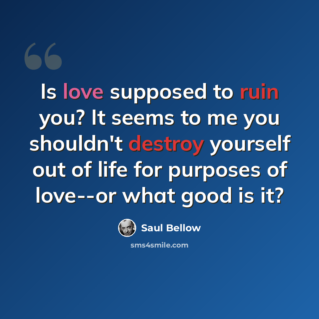“Is love supposed to ruin you? It seems to me you shouldn't destroy yourself out of life for purposes of love--or what good is it?” quote by Saul Bellow