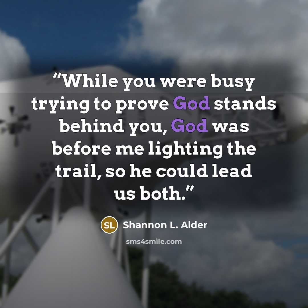 “While you were busy trying to prove God stands behind you, God was before me lighting the trail, so he could lead us both.” quote by Shannon L. Alder